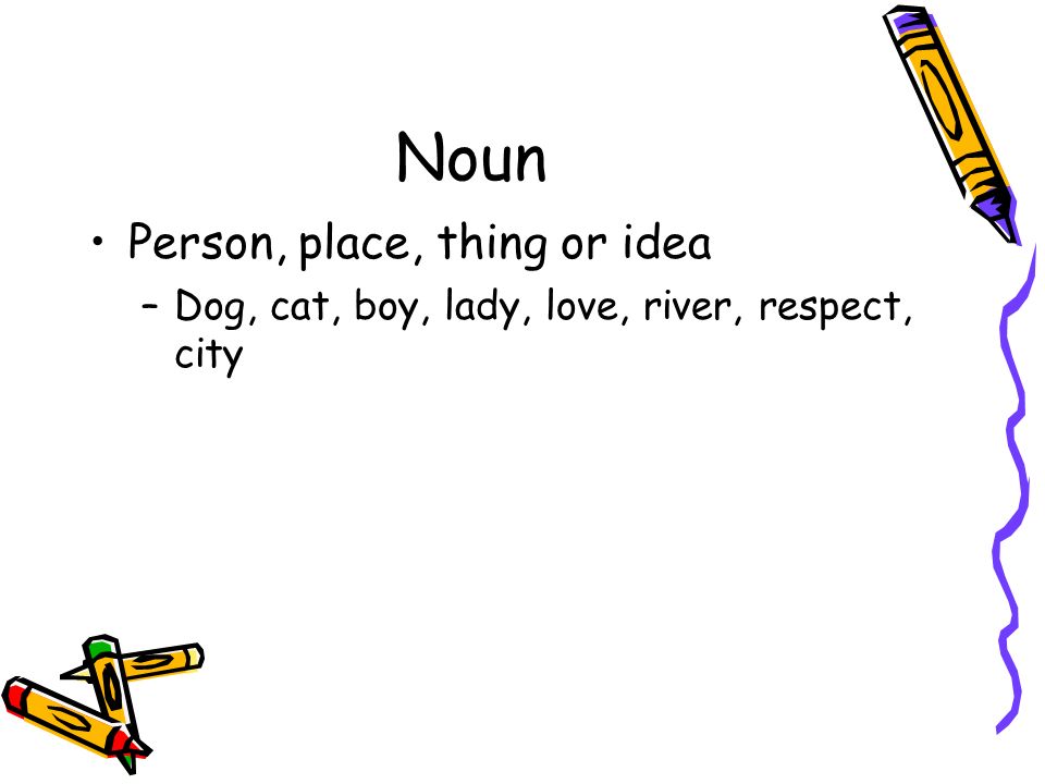 Noun Person, place, thing or idea –Dog, cat, boy, lady, love, river, respect, city