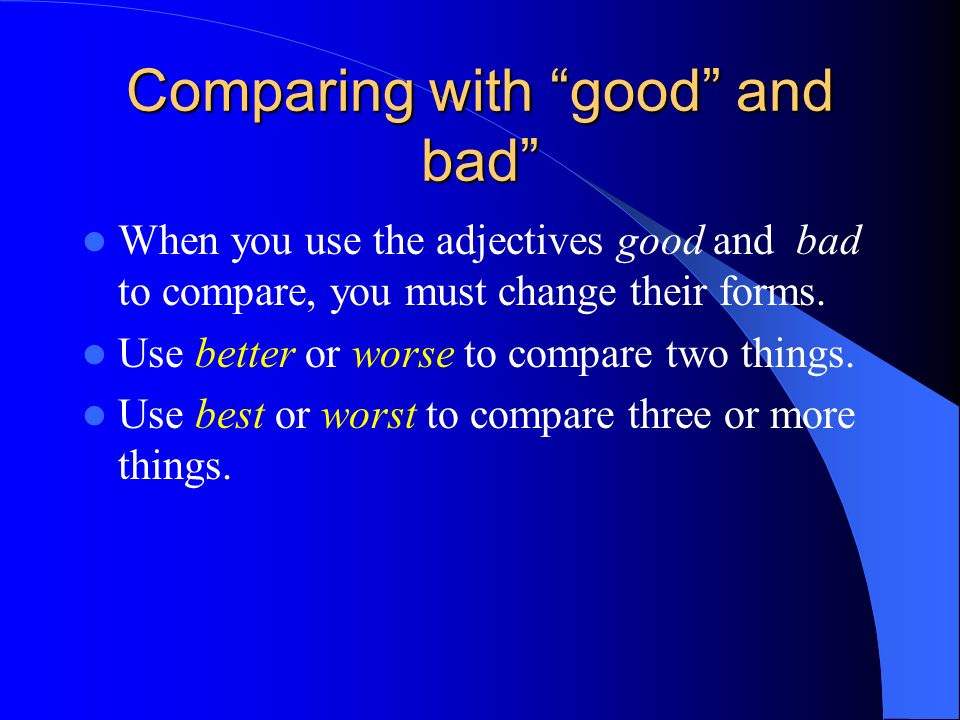 Comparing with good and bad When you use the adjectives good and bad to compare, you must change their forms.