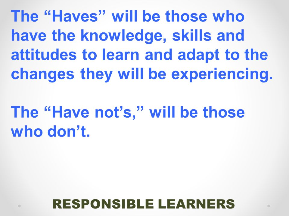 RESPONSIBLE LEARNERS The Haves will be those who have the knowledge, skills and attitudes to learn and adapt to the changes they will be experiencing.