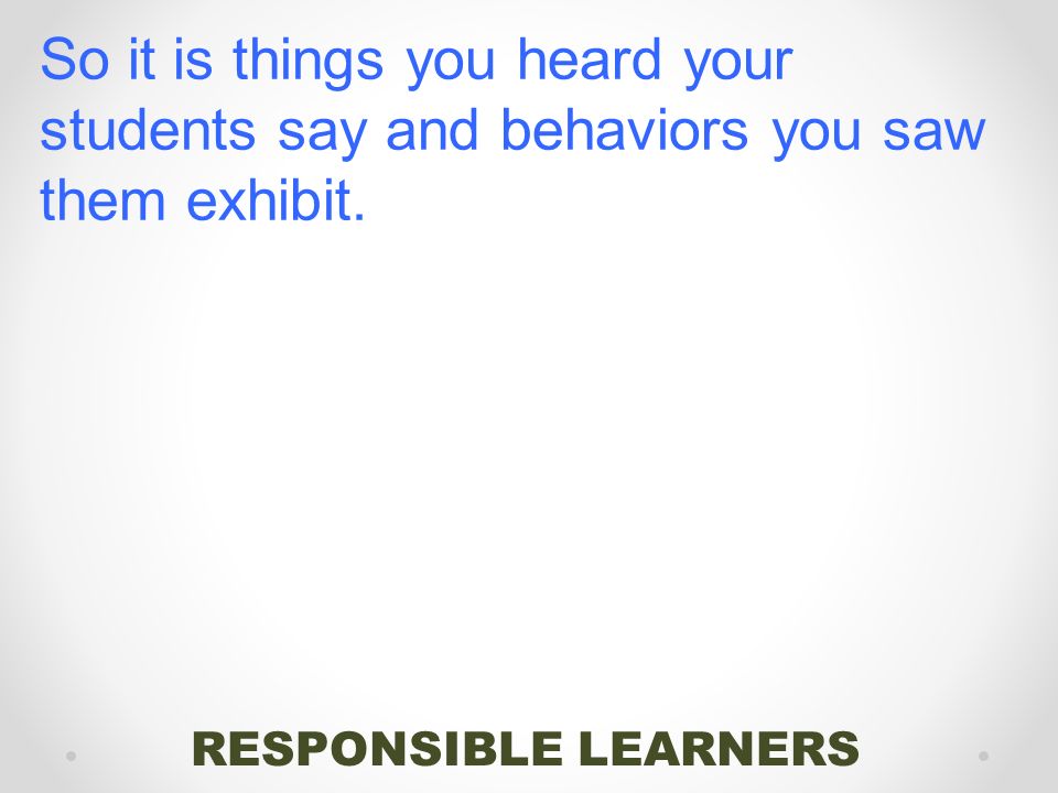 RESPONSIBLE LEARNERS So it is things you heard your students say and behaviors you saw them exhibit.