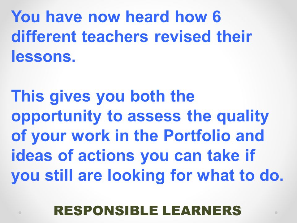 RESPONSIBLE LEARNERS You have now heard how 6 different teachers revised their lessons.