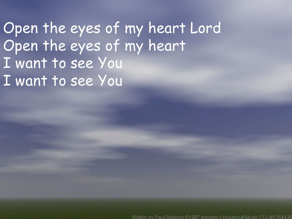 Open the eyes of my heart Lord Open the eyes of my heart I want to see You Written by Paul Baloche ©1997 Integrity’s Hosanna.