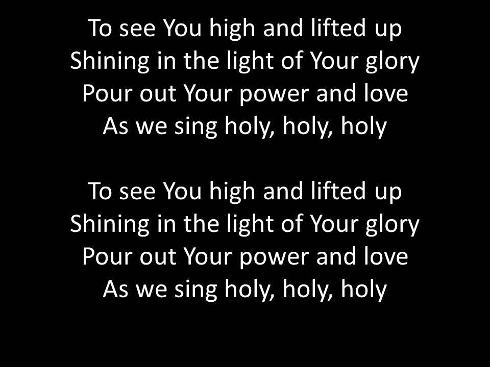 To see You high and lifted up Shining in the light of Your glory Pour out Your power and love As we sing holy, holy, holy To see You high and lifted up Shining in the light of Your glory Pour out Your power and love As we sing holy, holy, holy