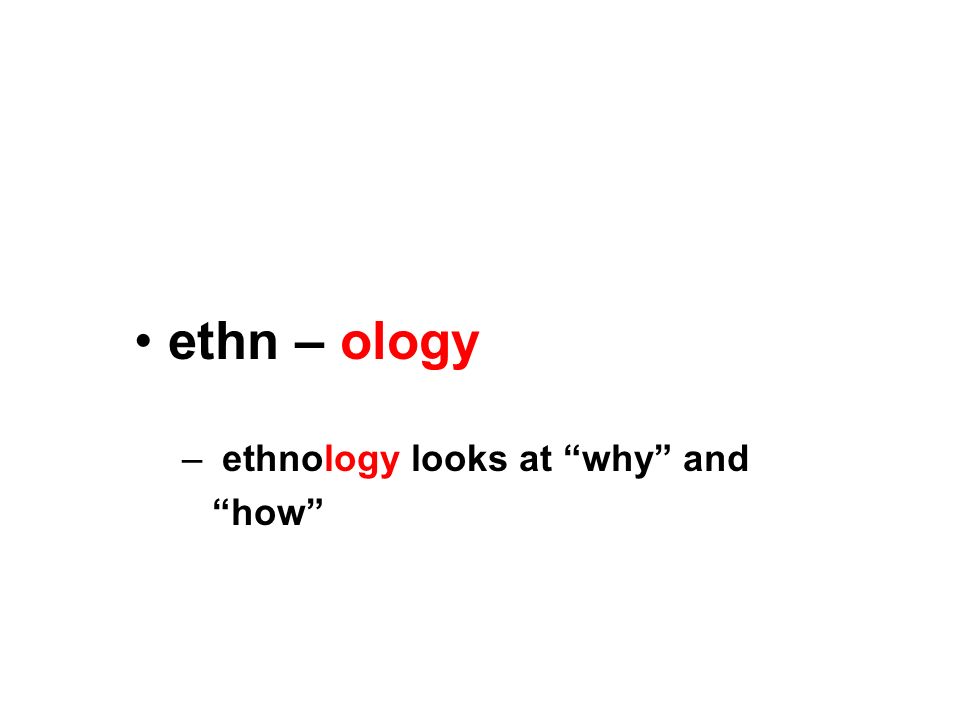 ethn – ology – ethnology looks at why and how