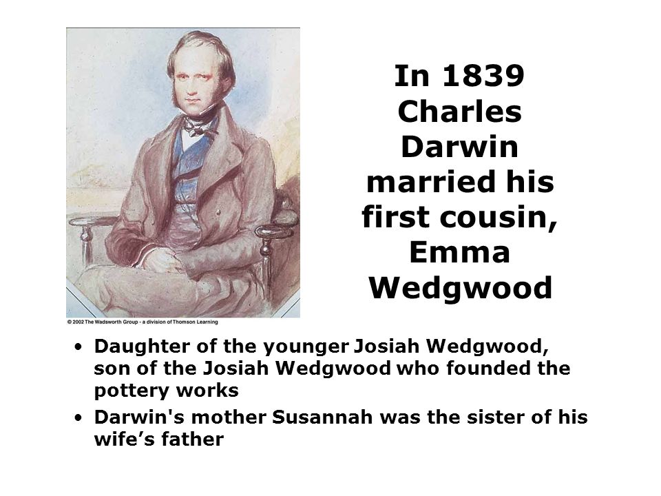 In 1839 Charles Darwin married his first cousin, Emma Wedgwood Daughter of the younger Josiah Wedgwood, son of the Josiah Wedgwood who founded the pottery works Darwin s mother Susannah was the sister of his wife’s father