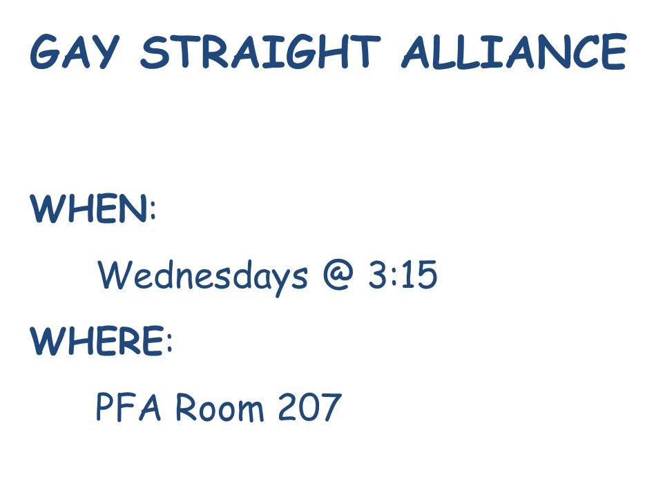 GAY STRAIGHT ALLIANCE WHEN: 3:15 WHERE: PFA Room 207