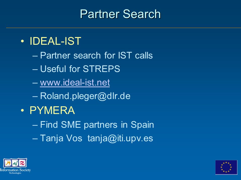 Partner Search IDEAL-IST –Partner search for IST calls –Useful for STREPS –  PYMERA –Find SME partners in Spain –Tanja Vos