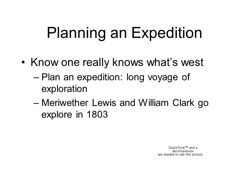 Planning an Expedition Know one really knows what’s west –Plan an expedition: long voyage of exploration –Meriwether Lewis and William Clark go explore in 1803
