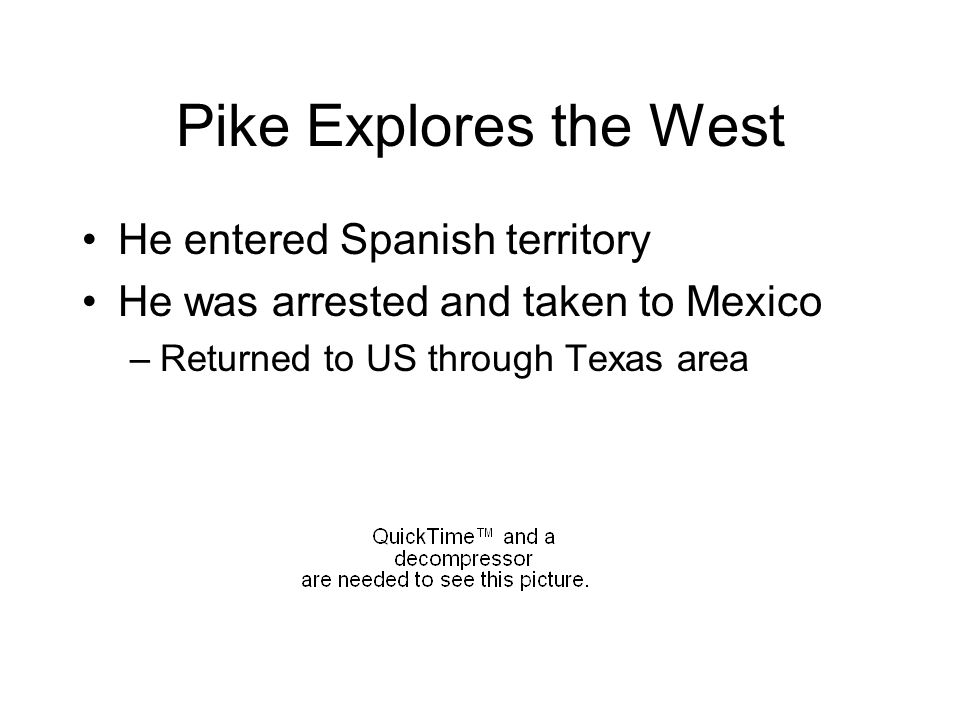 Pike Explores the West He entered Spanish territory He was arrested and taken to Mexico –Returned to US through Texas area