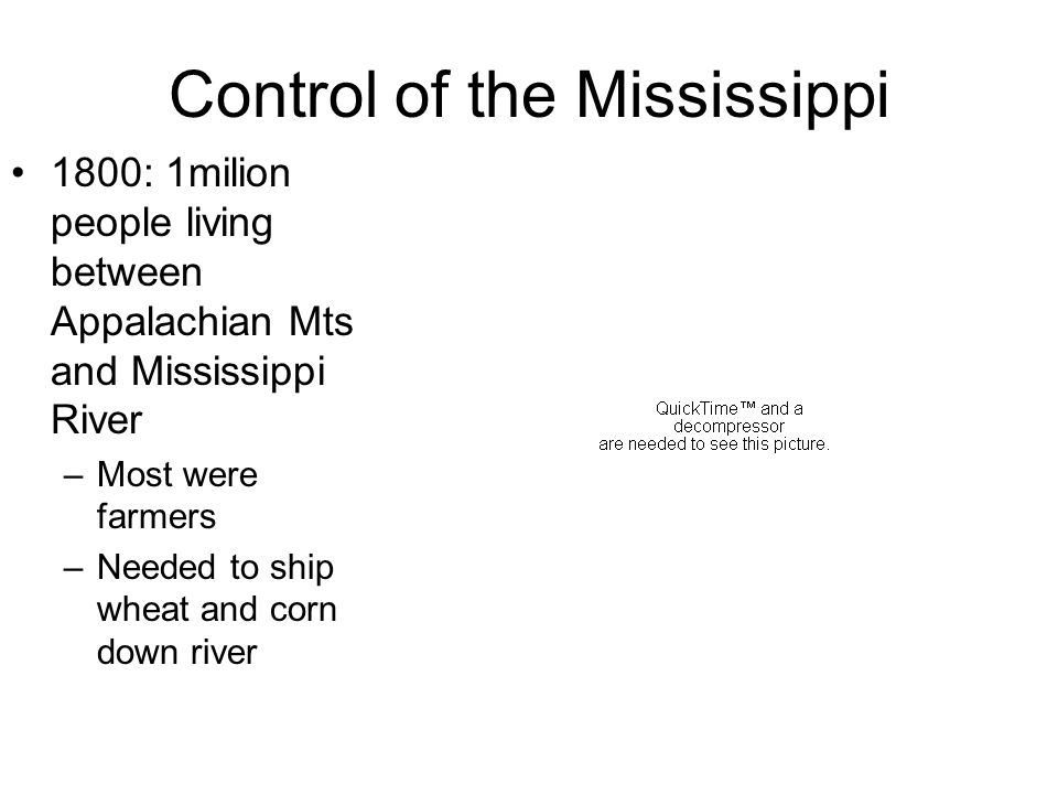 Control of the Mississippi 1800: 1milion people living between Appalachian Mts and Mississippi River –Most were farmers –Needed to ship wheat and corn down river