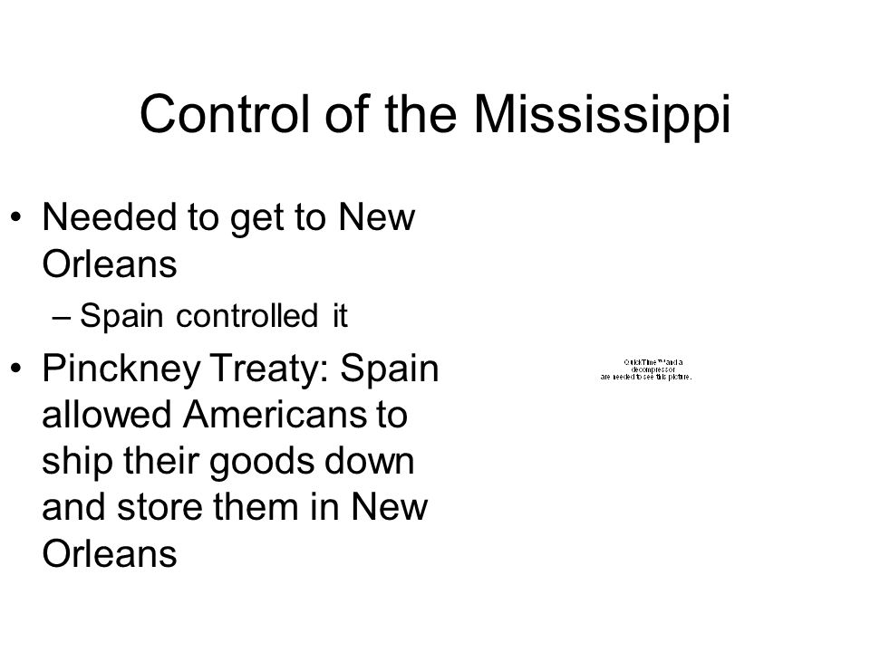 Control of the Mississippi Needed to get to New Orleans –Spain controlled it Pinckney Treaty: Spain allowed Americans to ship their goods down and store them in New Orleans