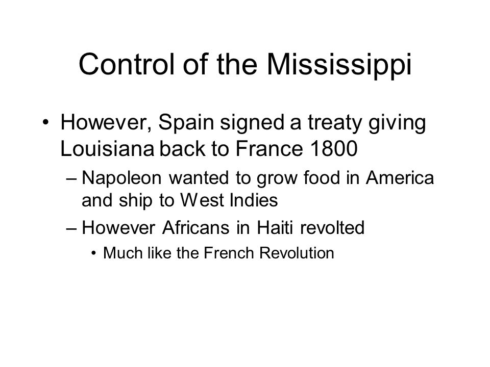 Control of the Mississippi However, Spain signed a treaty giving Louisiana back to France 1800 –Napoleon wanted to grow food in America and ship to West Indies –However Africans in Haiti revolted Much like the French Revolution
