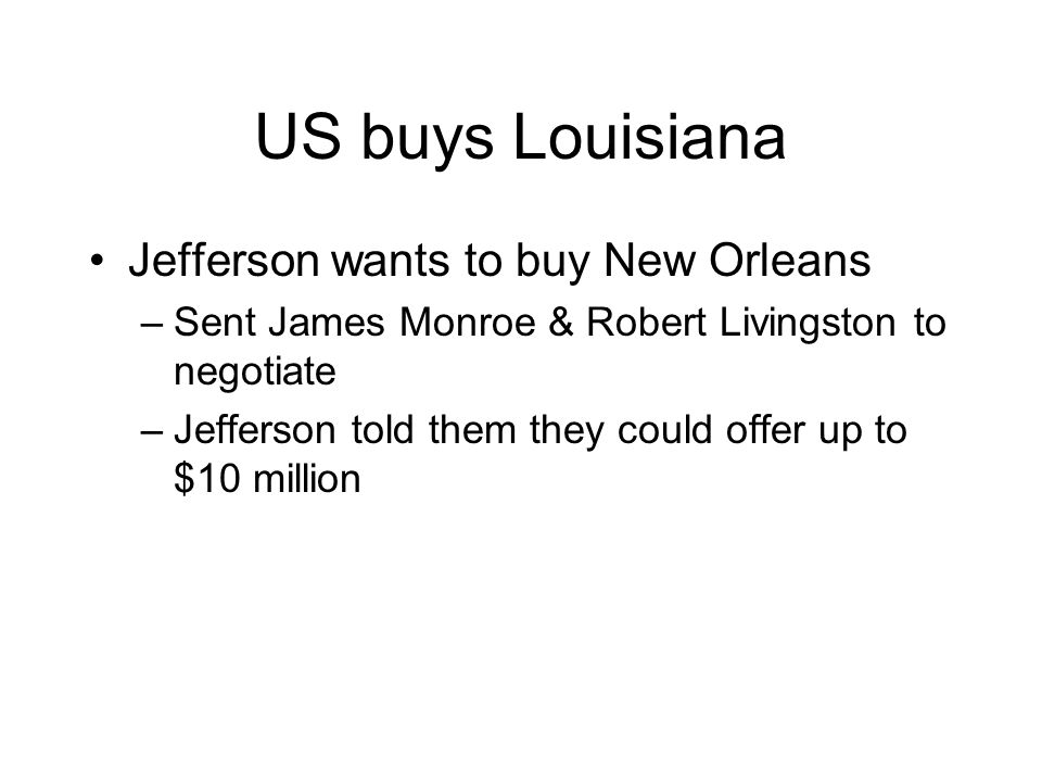 US buys Louisiana Jefferson wants to buy New Orleans –Sent James Monroe & Robert Livingston to negotiate –Jefferson told them they could offer up to $10 million