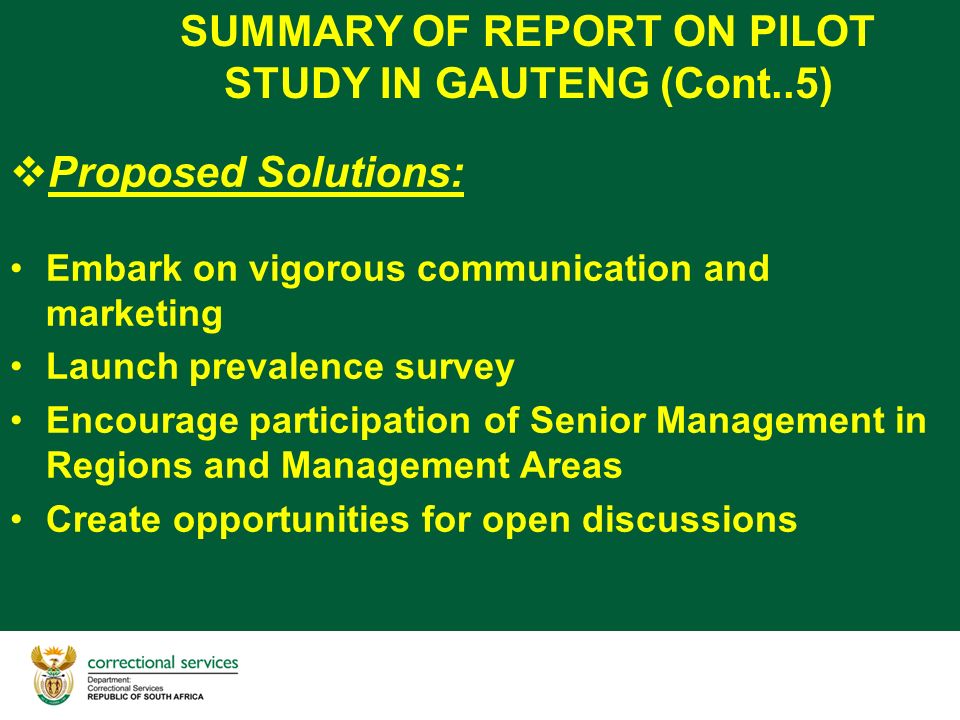 SUMMARY OF REPORT ON PILOT STUDY IN GAUTENG (Cont..5)  Proposed Solutions: Embark on vigorous communication and marketing Launch prevalence survey Encourage participation of Senior Management in Regions and Management Areas Create opportunities for open discussions