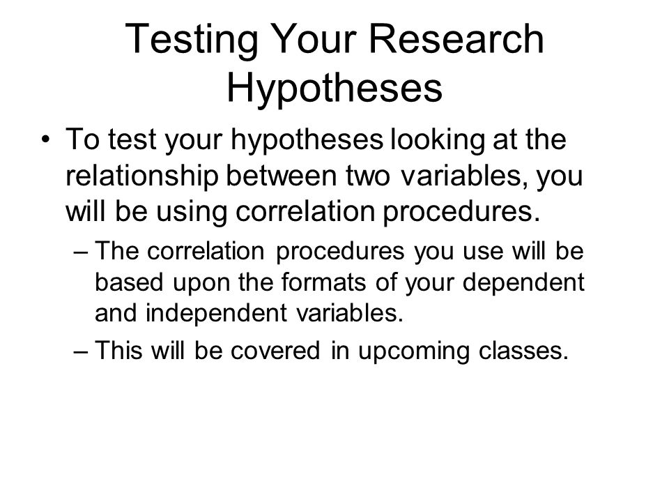 Testing Your Research Hypotheses To test your hypotheses looking at the relationship between two variables, you will be using correlation procedures.
