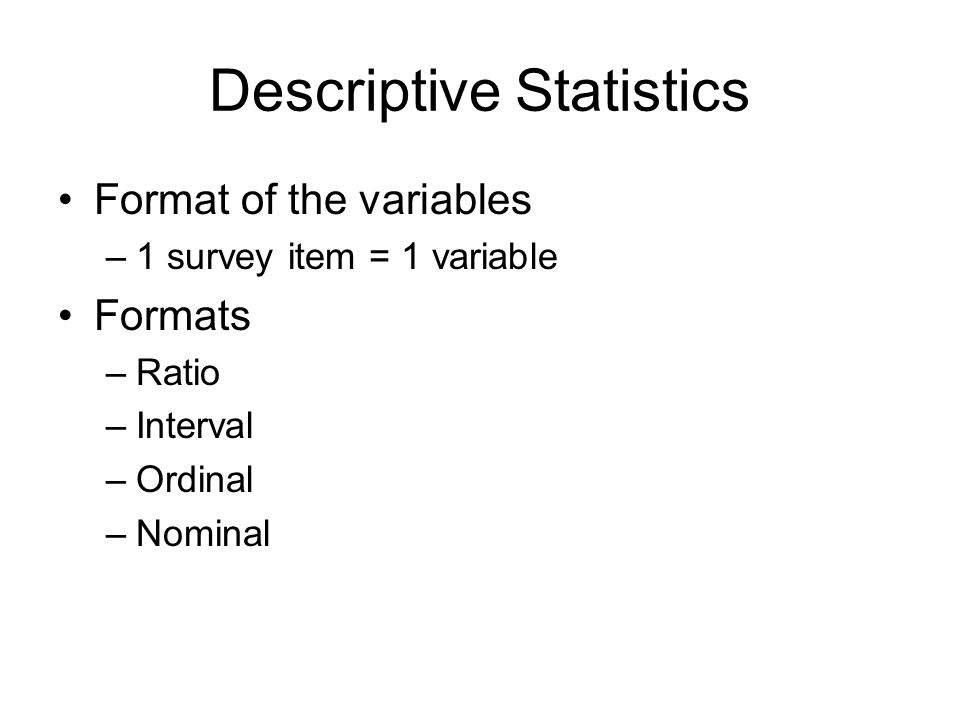 Descriptive Statistics Format of the variables –1 survey item = 1 variable Formats –Ratio –Interval –Ordinal –Nominal