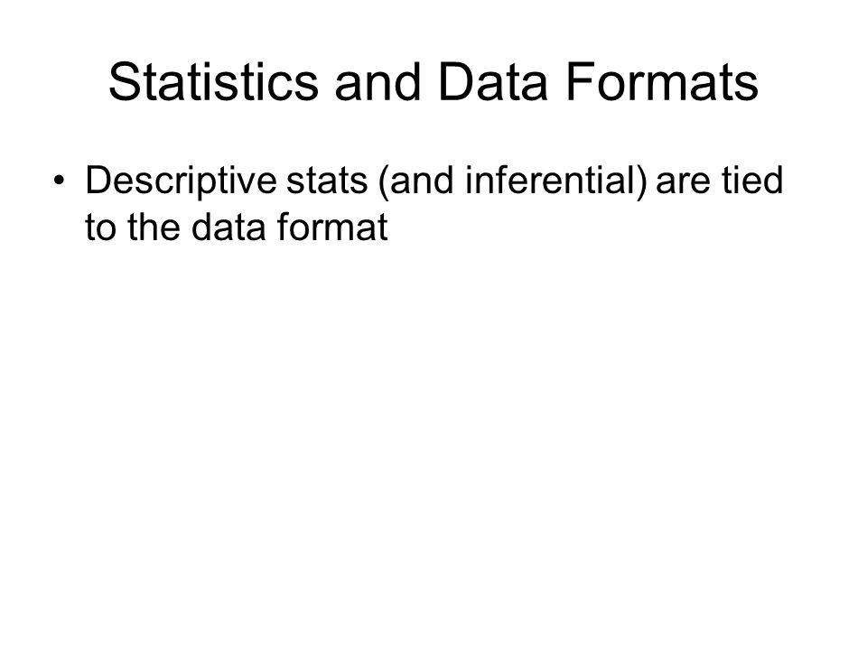 Statistics and Data Formats Descriptive stats (and inferential) are tied to the data format