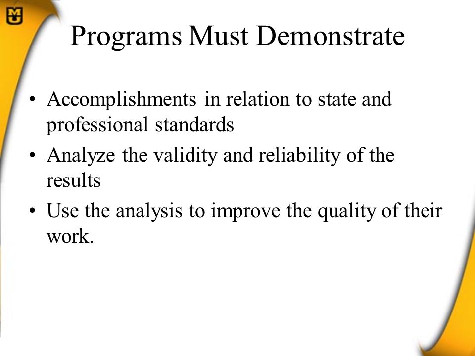 Programs Must Demonstrate Accomplishments in relation to state and professional standards Analyze the validity and reliability of the results Use the analysis to improve the quality of their work.