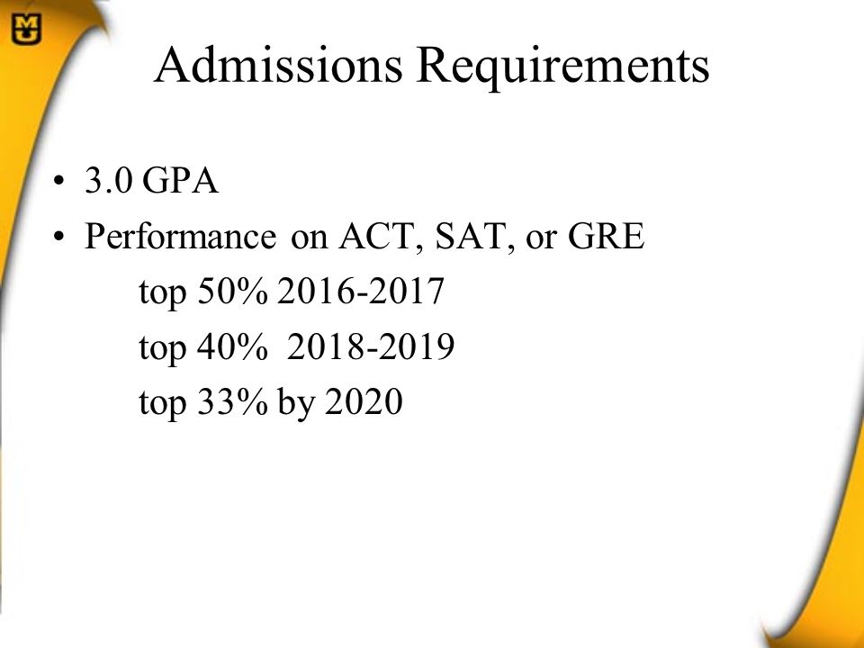 Admissions Requirements 3.0 GPA Performance on ACT, SAT, or GRE top 50% top 40% top 33% by 2020