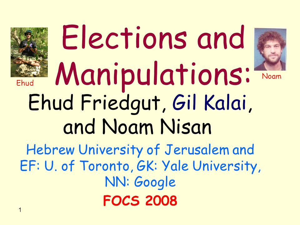 1 Elections and Manipulations: Ehud Friedgut, Gil Kalai, and Noam Nisan Hebrew University of Jerusalem and EF: U.