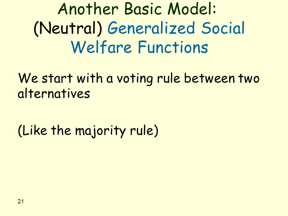 21 Another Basic Model: (Neutral) Generalized Social Welfare Functions We start with a voting rule between two alternatives (Like the majority rule)