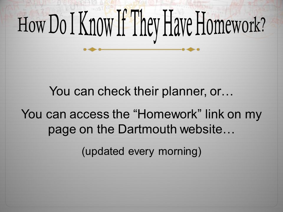You can check their planner, or… You can access the Homework link on my page on the Dartmouth website… (updated every morning)