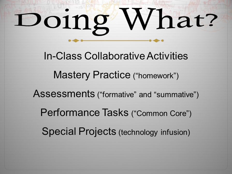 In-Class Collaborative Activities Mastery Practice ( homework ) Assessments ( formative and summative ) Performance Tasks ( Common Core ) Special Projects (technology infusion)