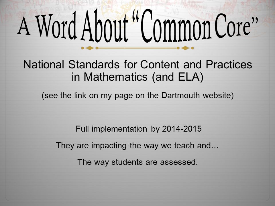 National Standards for Content and Practices in Mathematics (and ELA) (see the link on my page on the Dartmouth website) Full implementation by They are impacting the way we teach and… The way students are assessed.