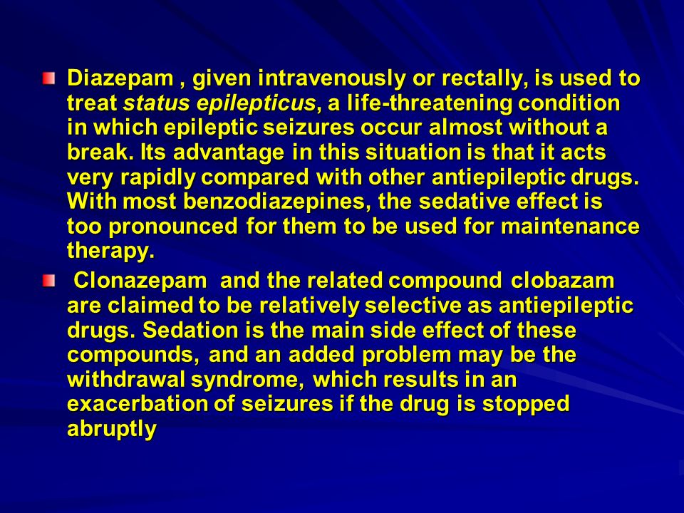 Diazepam, given intravenously or rectally, is used to treat status epilepticus, a life-threatening condition in which epileptic seizures occur almost without a break.