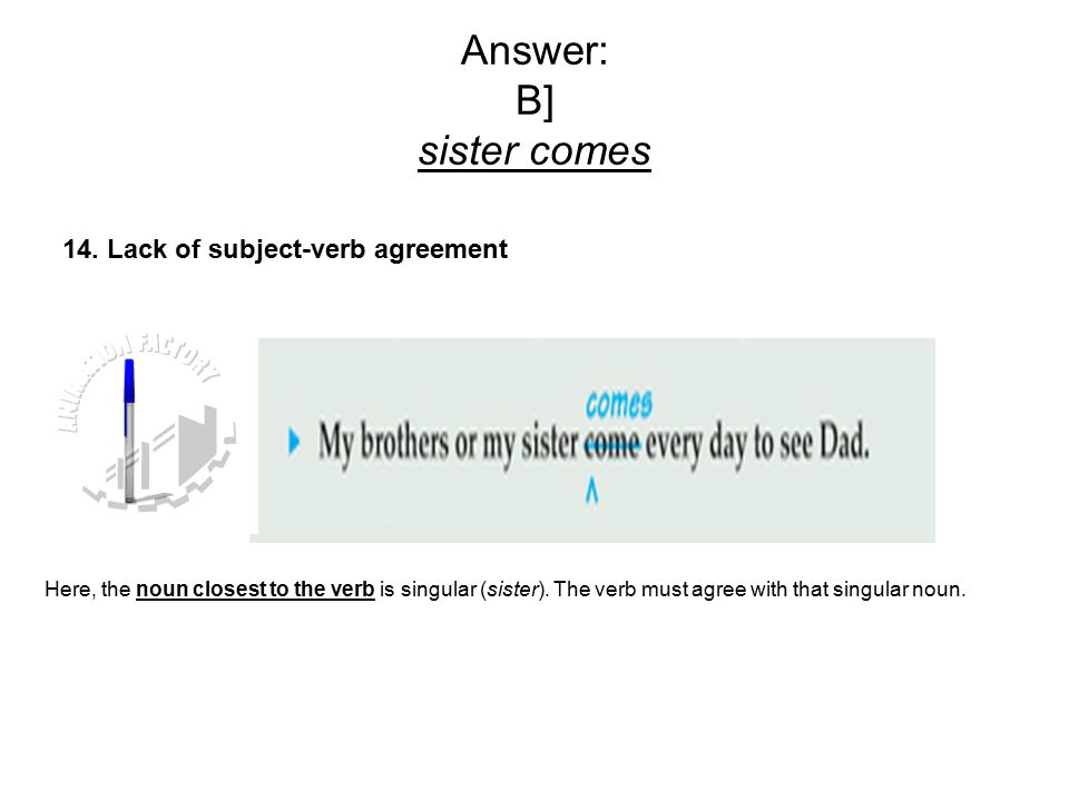 Answer: B] sister comes Here, the noun closest to the verb is singular (sister).