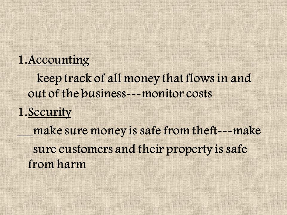 1.Accounting keep track of all money that flows in and out of the business---monitor costs 1.Security make sure money is safe from theft---make sure customers and their property is safe from harm