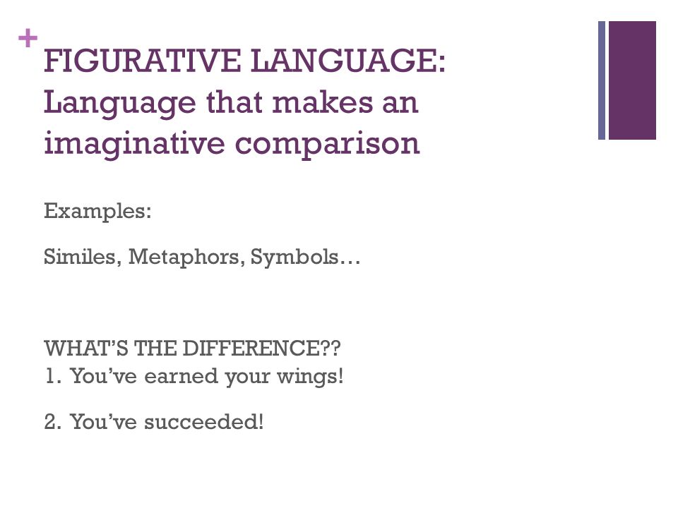 + FIGURATIVE LANGUAGE: Language that makes an imaginative comparison Examples: Similes, Metaphors, Symbols… WHAT’S THE DIFFERENCE .