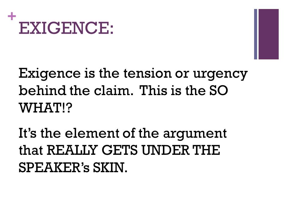 + EXIGENCE: Exigence is the tension or urgency behind the claim.