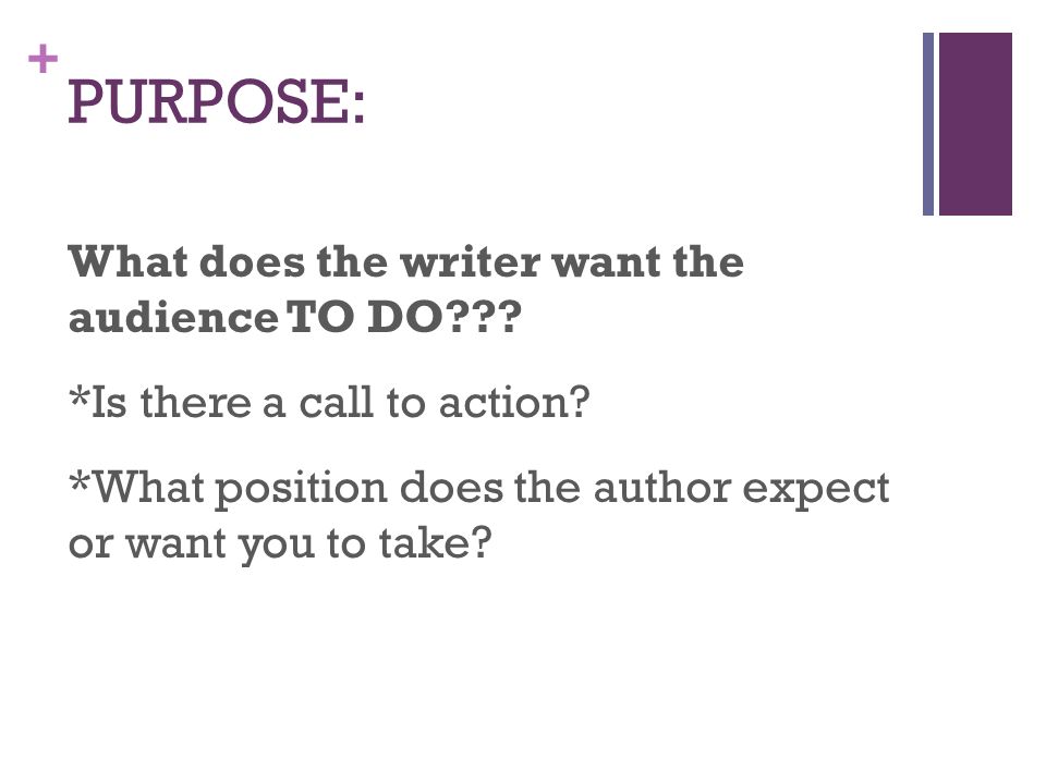 + PURPOSE: What does the writer want the audience TO DO .