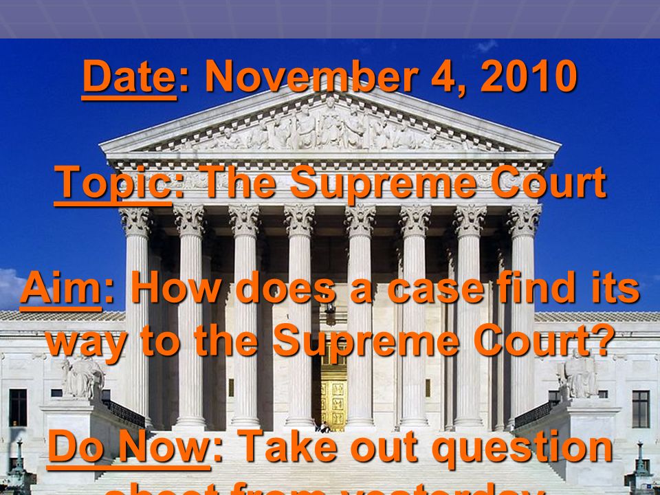 Date: November 4, 2010 Topic: The Supreme Court Aim: How does a case find its way to the Supreme Court.