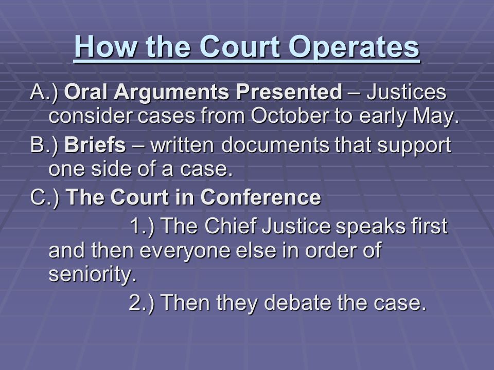How the Court Operates A.) Oral Arguments Presented – Justices consider cases from October to early May.