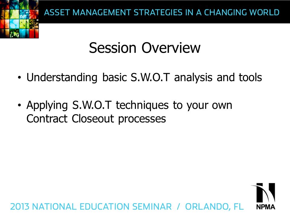 Session Overview Understanding basic S.W.O.T analysis and tools Applying S.W.O.T techniques to your own Contract Closeout processes
