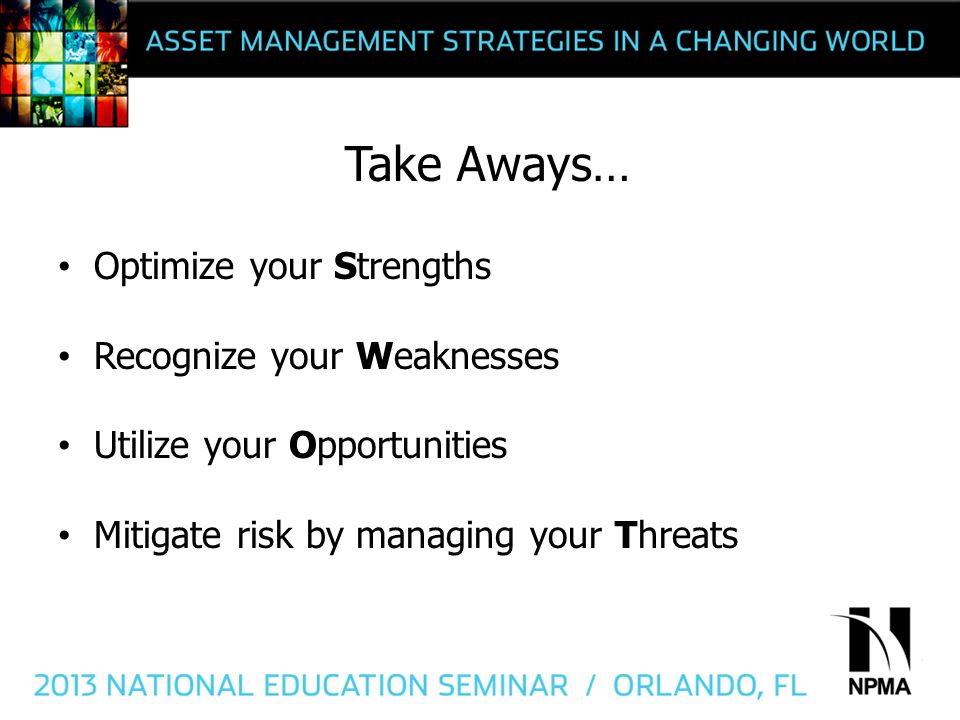 Take Aways… Optimize your Strengths Recognize your Weaknesses Utilize your Opportunities Mitigate risk by managing your Threats