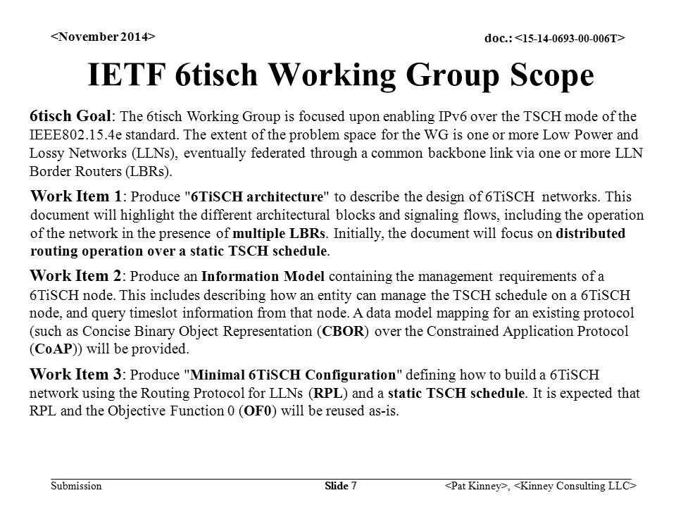 doc.: Submission, Slide 7 IETF 6tisch Working Group Scope 6tisch Goal: The 6tisch Working Group is focused upon enabling IPv6 over the TSCH mode of the IEEE e standard.