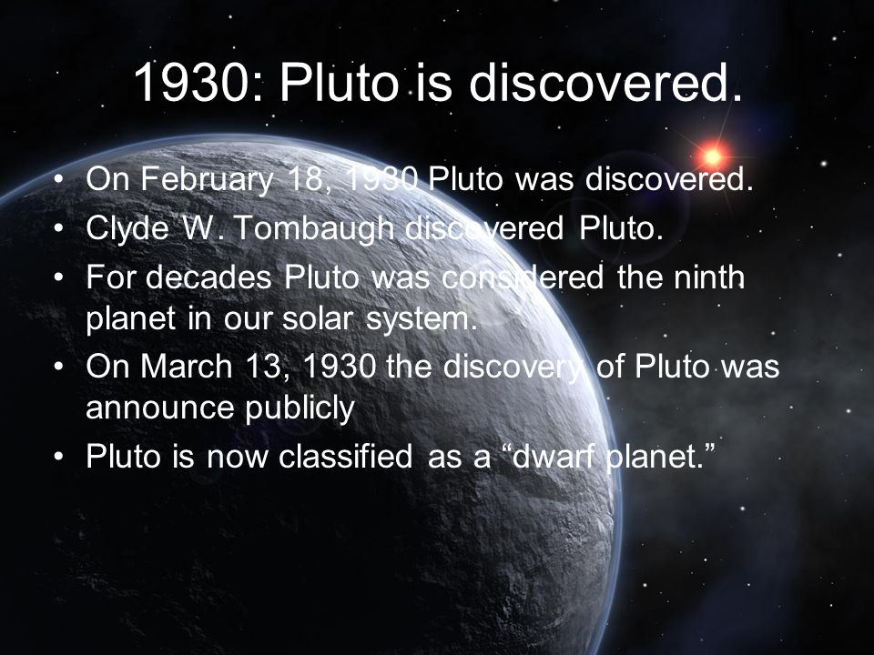 By: Grace Kirby. 1930: Pluto is discovered. On February 18, 1930 Pluto was discovered. Clyde W. Tombaugh discovered Pluto. For decades Pluto was considered. - ppt download