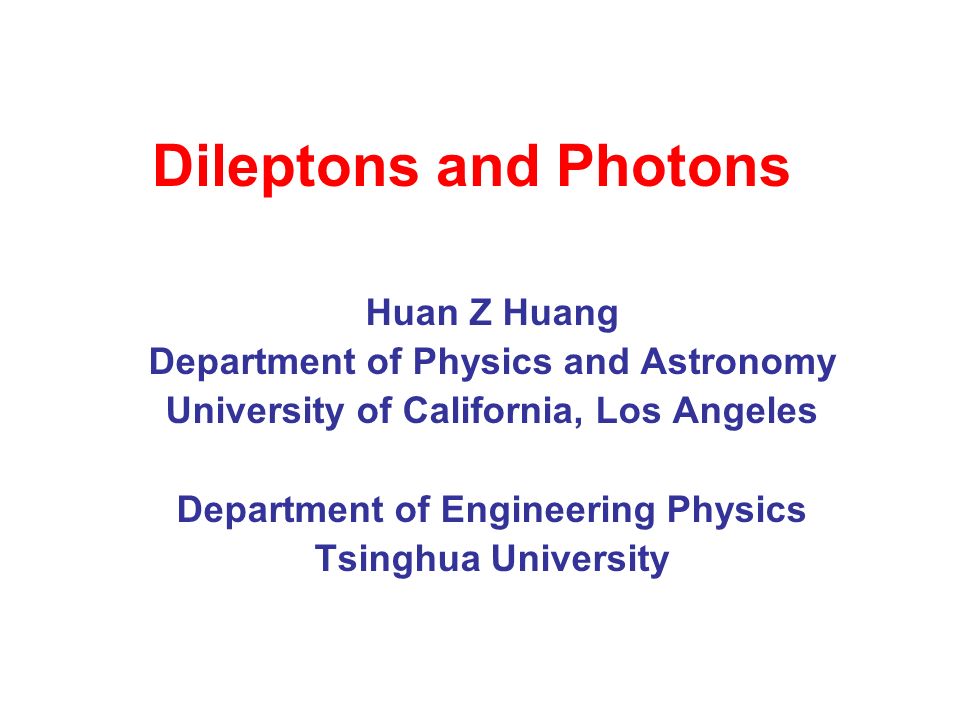Dileptons and Photons Huan Z Huang Department of Physics and Astronomy University of California, Los Angeles Department of Engineering Physics Tsinghua University