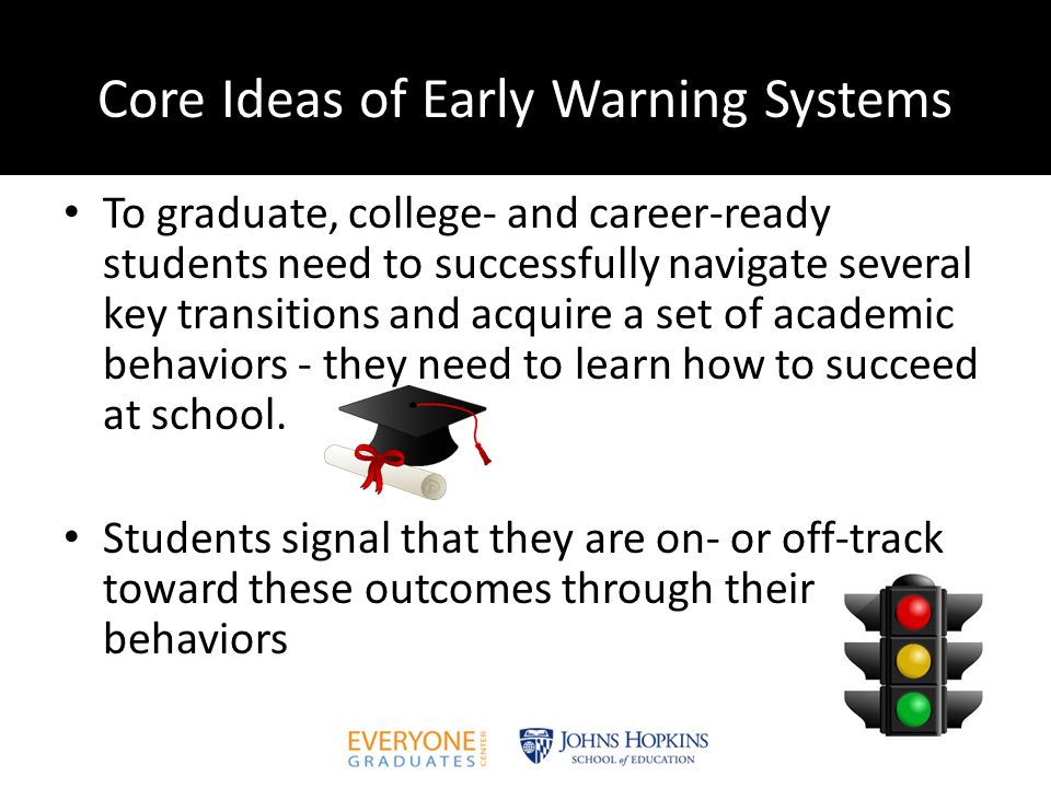 Core Ideas of Early Warning Systems To graduate, college- and career-ready students need to successfully navigate several key transitions and acquire a set of academic behaviors - they need to learn how to succeed at school.
