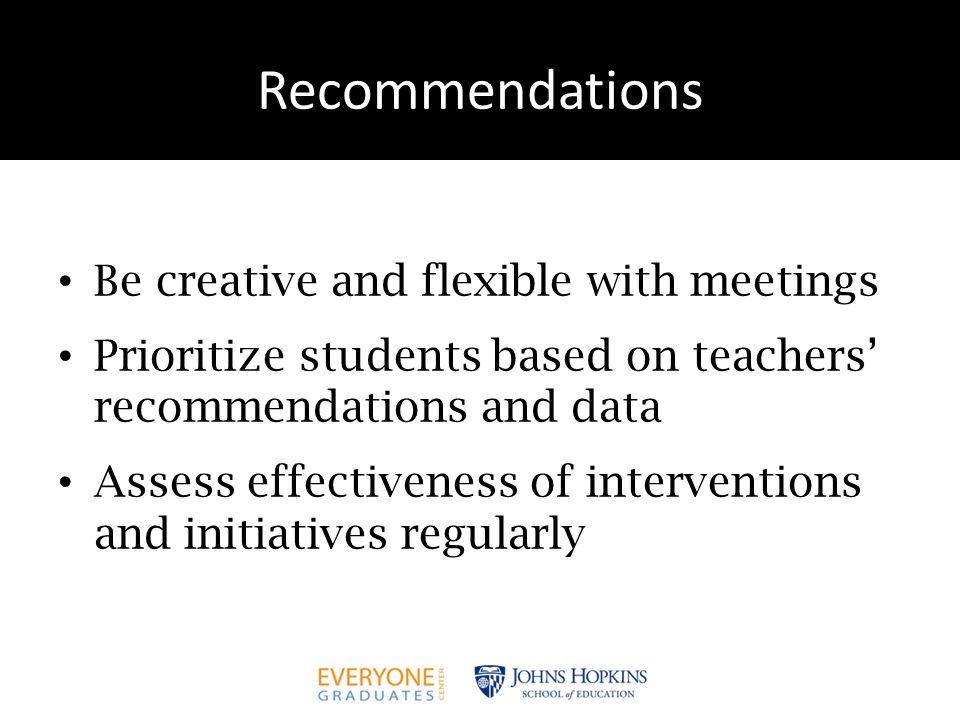 Recommendations Be creative and flexible with meetings Prioritize students based on teachers’ recommendations and data Assess effectiveness of interventions and initiatives regularly