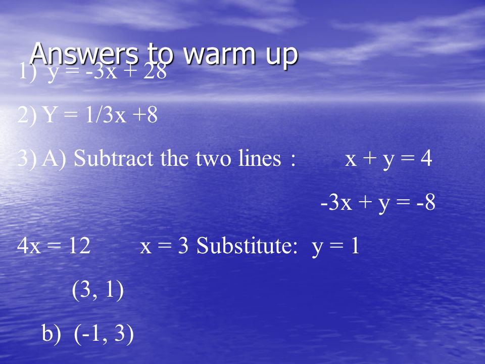 Answers to warm up 1) y = -3x )Y = 1/3x +8 3)A) Subtract the two lines : x + y = 4 -3x + y = -8 4x = 12 x = 3 Substitute: y = 1 (3, 1) b) (-1, 3)