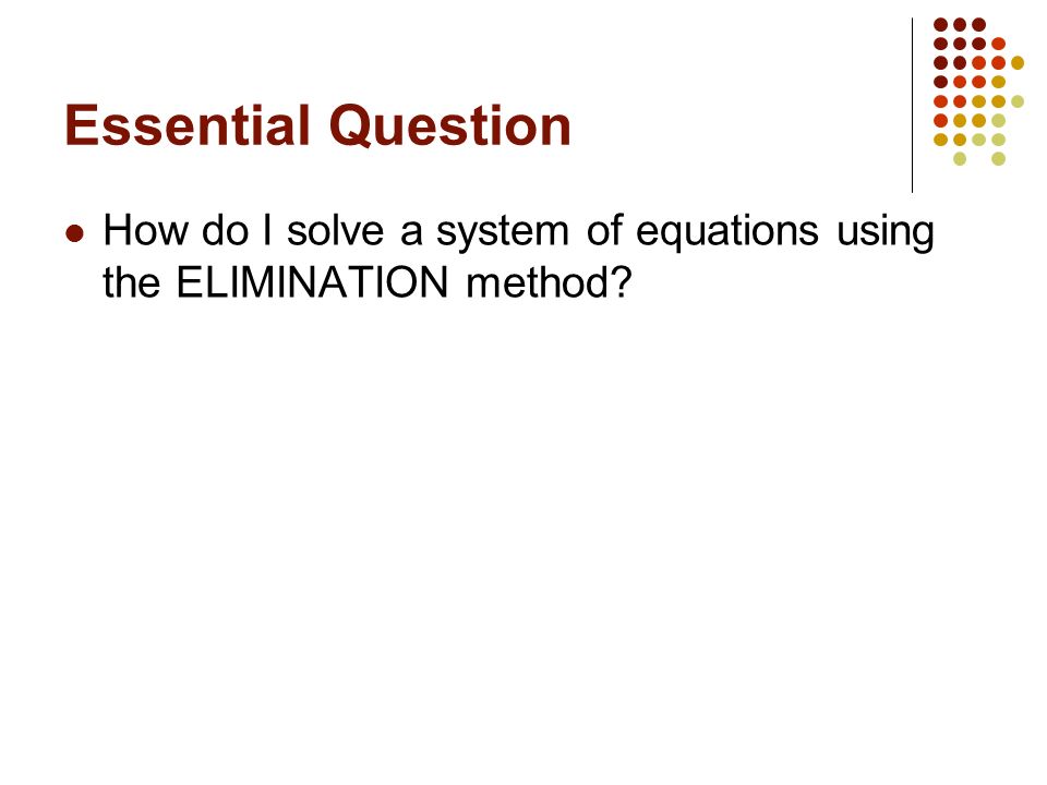 Essential Question How do I solve a system of equations using the ELIMINATION method