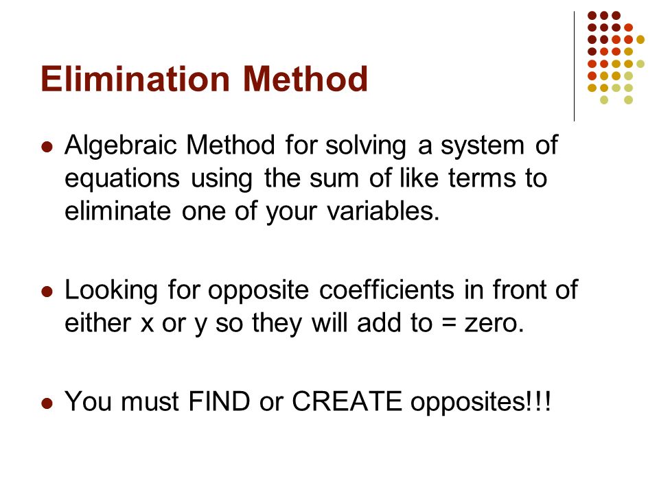 Elimination Method Algebraic Method for solving a system of equations using the sum of like terms to eliminate one of your variables.