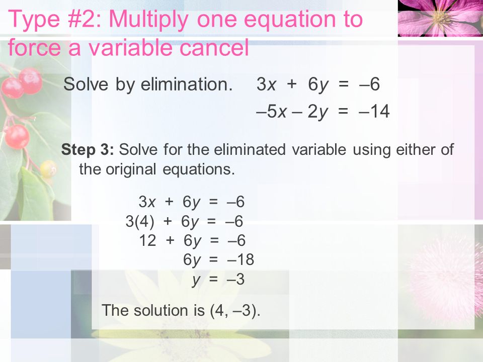 Type #2: Multiply one equation to force a variable cancel Solve by elimination.3x + 6y = –6 –5x – 2y = –14 Step 3: Solve for the eliminated variable using either of the original equations.
