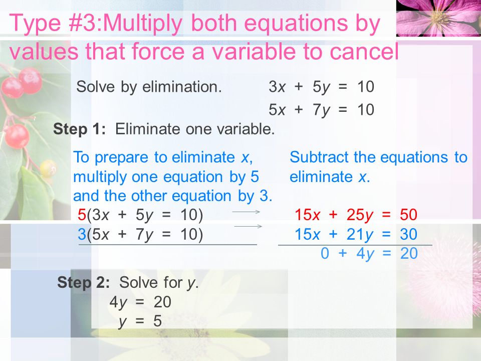 Type #3:Multiply both equations by values that force a variable to cancel Solve by elimination.3x + 5y = 10 5x + 7y = 10 Step 1: Eliminate one variable.