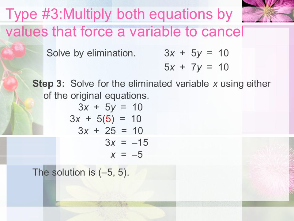 Type #3:Multiply both equations by values that force a variable to cancel Solve by elimination.3x + 5y = 10 5x + 7y = 10 Step 3: Solve for the eliminated variable x using either of the original equations.