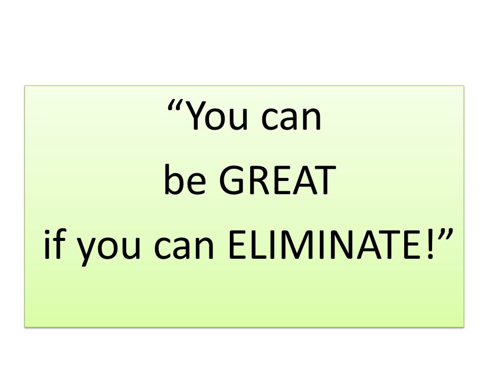 You can be GREAT if you can ELIMINATE! You can be GREAT if you can ELIMINATE!